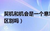 契机和机会是一个意思吗（机遇和契机有什么区别吗）