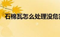 石棉瓦怎么处理没危害（石棉瓦怎么处理）