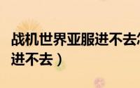 战机世界亚服进不去怎么回事（战机世界亚服进不去）