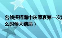 名侦探柯南中灰原哀第一次出现是什么时候（名侦探柯南什么时候大结局）