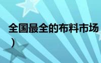 全国最全的布料市场（全国十大布料批发市场）