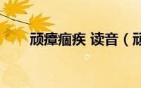 顽瘴痼疾 读音（顽瘴痼疾的读音为）