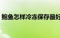 鲍鱼怎样冷冻保存最好（鲍鱼怎样冷冻保存）
