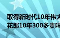 取得新时代10年伟大变革的根本原因是（红花郎10年300多贵吗）