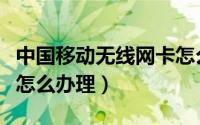 中国移动无线网卡怎么办理（移动无线上网卡怎么办理）