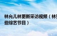 林允儿林更新采访视频（林更新林允儿综艺林允儿参加过哪些综艺节目）