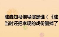 陆垚知马俐导演是谁（《陆_知马俐》豆瓣评分才5.4凭什么当时还把李现的戏份删掉了）