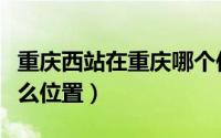 重庆西站在重庆哪个位置（重庆西站在重庆什么位置）