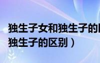 独生子女和独生子的区别是什么（独生子女和独生子的区别）