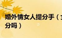 婚外情女人提分手（女人很绝情的分手是真想分吗）