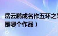 岳云鹏成名作五环之歌（岳云鹏创作五环之歌是哪个作品）