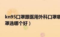 kn95口罩跟医用外科口罩哪个好（kn95口罩和医用外科口罩选哪个好）