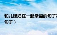 和儿媳妇在一起幸福的句子怎么写（和儿媳妇在一起幸福的句子）