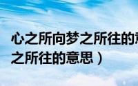 心之所向梦之所往的意思是什么（心之所向梦之所往的意思）