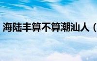 海陆丰算不算潮汕人（海丰陆丰是潮汕的吗）