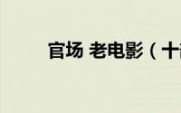 官场 老电影（十部顶级官场电影）