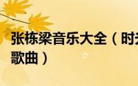 张栋梁音乐大全（时光音乐会张栋梁会唱什么歌曲）