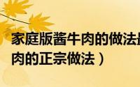 家庭版酱牛肉的做法最正宗的做法（家庭酱牛肉的正宗做法）