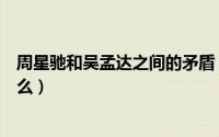 周星驰和吴孟达之间的矛盾（周星驰与吴孟达闹翻原因是什么）