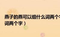 燕子的燕可以组什么词两个字的词语（燕子的燕可以组什么词两个字）