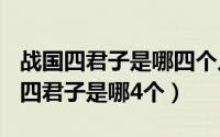 战国四君子是哪四个人(所属国和姓名)（战国四君子是哪4个）