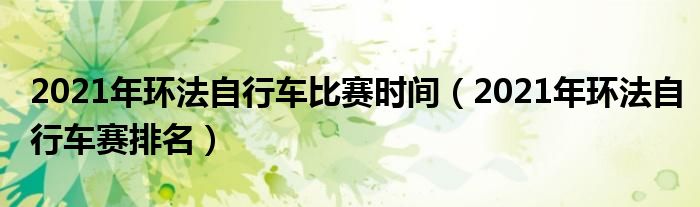 2021年环法自行车比赛时间（2021年环法自行车赛排名）