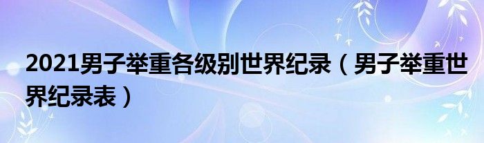 2021男子举重各级别世界纪录（男子举重世界纪录表）