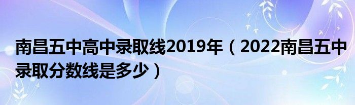 南昌五中高中录取线2019年（2022南昌五中录取分数线是多少）