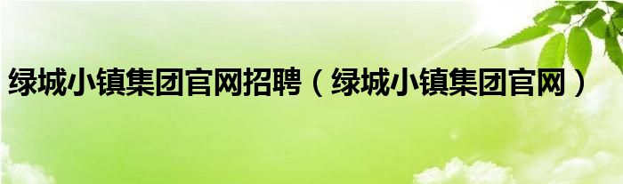 绿城小镇集团官网招聘（绿城小镇集团官网）