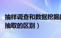 抽样调查和数据挖掘的区别（数据挖掘和数据抽取的区别）
