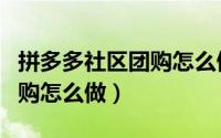 拼多多社区团购怎么做供应商（拼多多社区团购怎么做）