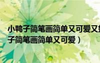 小鸭子简笔画简单又可爱又好看又简单视频教程大全（小鸭子简笔画简单又可爱）