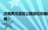 济南黄河湿地公园游玩攻略路线（济南黄河湿地公园游玩攻略）