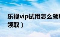 乐视vip试用怎么领取的（乐视vip试用怎么领取）