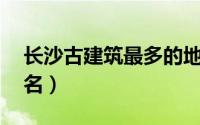 长沙古建筑最多的地方（长沙10大古建筑排名）