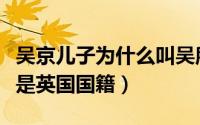 吴京儿子为什么叫吴所谓（吴京的儿子为什么是英国国籍）