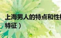 上海男人的特点和性格特点（上海男人的典型特征）