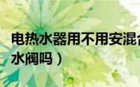 电热水器用不用安混合阀（电热水器一定要混水阀吗）