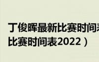 丁俊晖最新比赛时间表咪咕视频（丁俊晖最新比赛时间表2022）