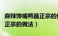 麻辣馋嘴鸭最正宗的做法视频（麻辣馋嘴鸭最正宗的做法）