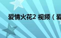 爱情火花2 视频（爱情火花原唱完整版）