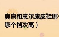 奥康和意尔康皮鞋哪个质量好（色非和意尔康哪个档次高）