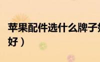 苹果配件选什么牌子好（苹果配件哪个品牌最好）