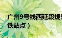 广州9号线西延段规划（广州9号线西延段地铁站点）