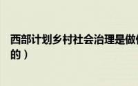 西部计划乡村社会治理是做什么的（乡村社会治理是做什么的）