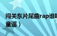 闯关东片尾曲rap谁唱的（闯关东片尾曲中的童谣）