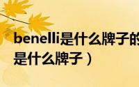 benelli是什么牌子的摩托车多少钱（benelli是什么牌子）