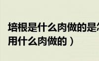 培根是什么肉做的是怎么制成的视频（培根是用什么肉做的）