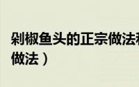 剁椒鱼头的正宗做法和步骤（剁椒鱼头的正宗做法）