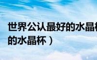 世界公认最好的水晶杯是什么（世界公认最好的水晶杯）